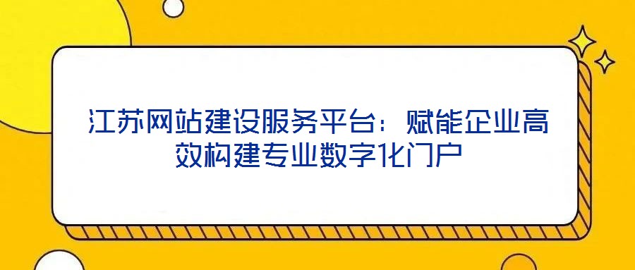 江蘇網(wǎng)站建設(shè)服務(wù)平臺(tái)：賦能企業(yè)高效構(gòu)建專(zhuān)業(yè)數(shù)字化門(mén)戶
