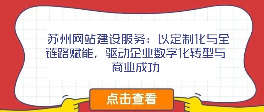  蘇州網(wǎng)站建設服務：以定制化與全鏈路賦能，驅動企業(yè)數(shù)字化轉型與商業(yè)成功