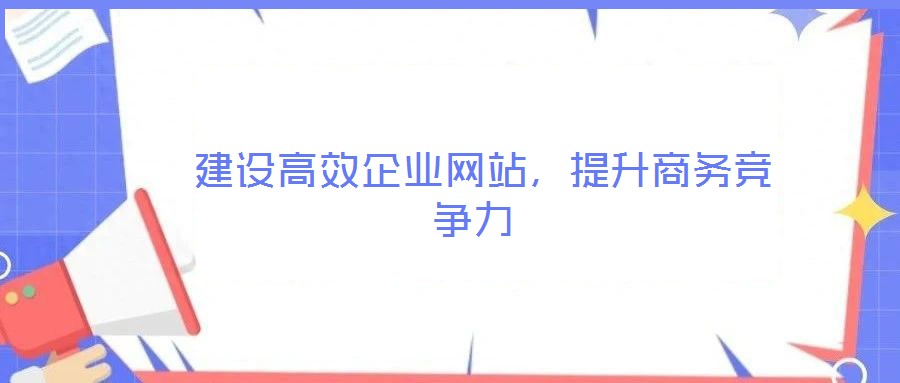  建設(shè)高效企業(yè)網(wǎng)站，提升商務(wù)競爭力
