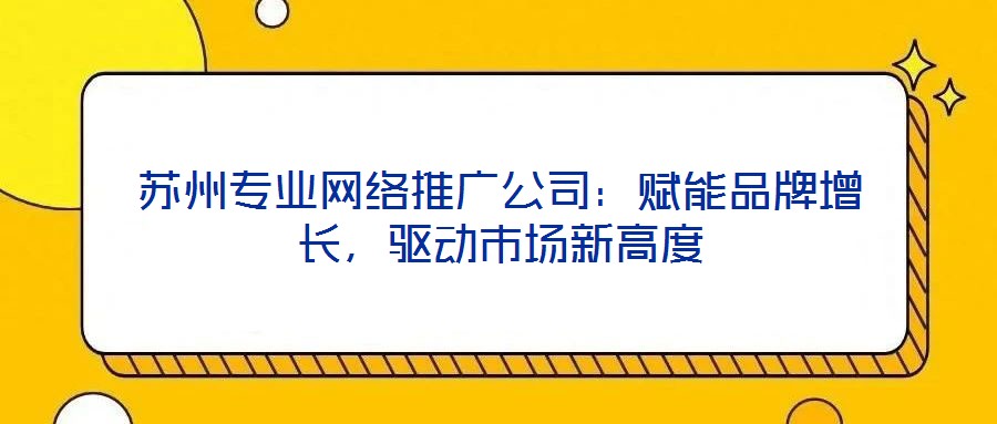 蘇州專業(yè)網(wǎng)絡(luò)推廣公司：賦能品牌增長(zhǎng)，驅(qū)動(dòng)市場(chǎng)新高度