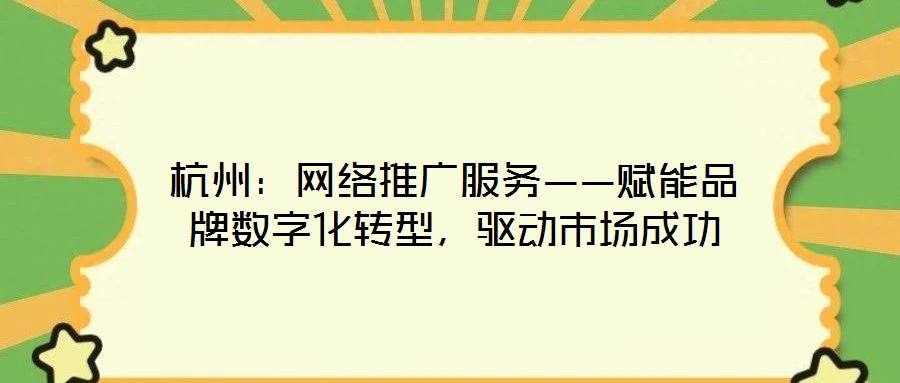 杭州：網(wǎng)絡(luò)推廣服務(wù)——賦能品牌數(shù)字化轉(zhuǎn)型，驅(qū)動(dòng)市場(chǎng)成功