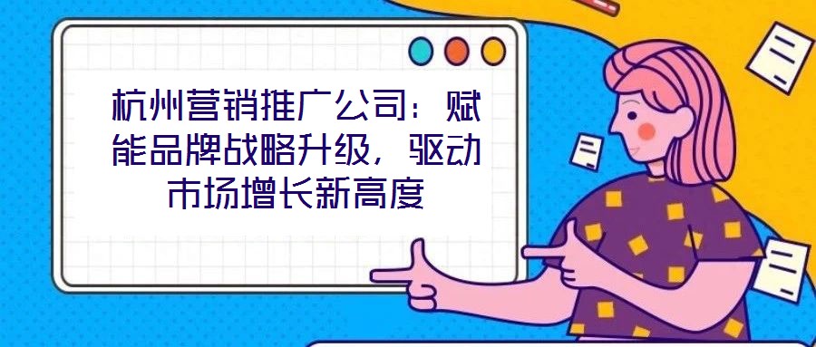 杭州營銷推廣公司：賦能品牌戰(zhàn)略升級(jí)，驅(qū)動(dòng)市場增長新高度