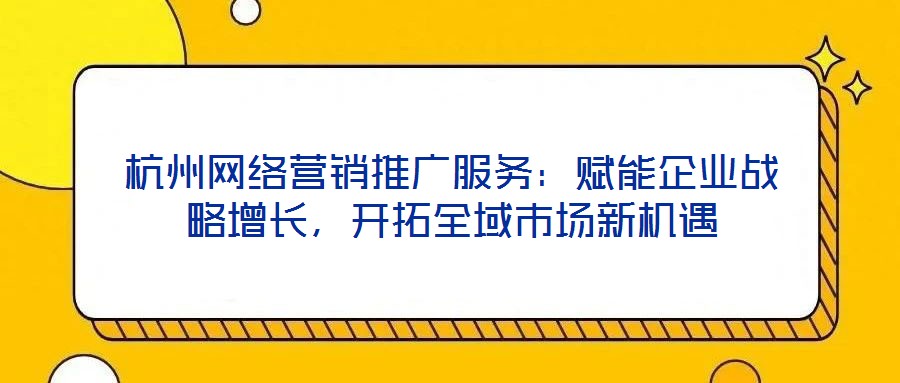 杭州網(wǎng)絡營銷推廣服務：賦能企業(yè)戰(zhàn)略增長，開拓全域市場新機遇