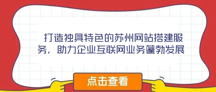  打造獨具特色的蘇州網(wǎng)站搭建服務(wù)，助力企業(yè)互聯(lián)網(wǎng)業(yè)務(wù)蓬勃發(fā)展