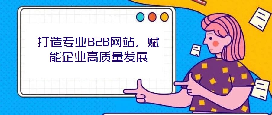 打造專業(yè)B2B網(wǎng)站，賦能企業(yè)高質(zhì)量發(fā)展