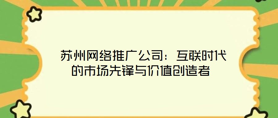  蘇州網(wǎng)絡推廣公司：互聯(lián)時代的市場先鋒與價值創(chuàng)造者