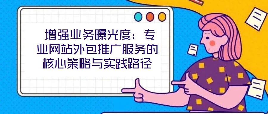  增強(qiáng)業(yè)務(wù)曝光度：專(zhuān)業(yè)網(wǎng)站外包推廣服務(wù)的核心策略與實(shí)踐路徑