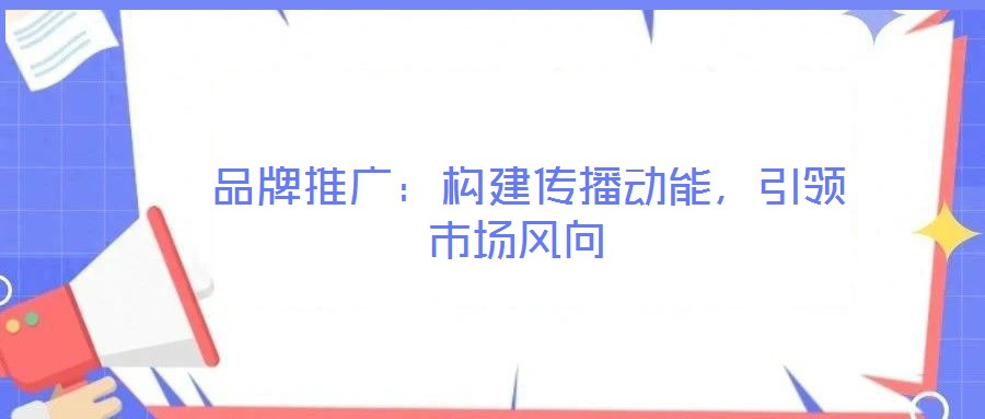  品牌推廣：構(gòu)建傳播動能，引領(lǐng)市場風(fēng)向