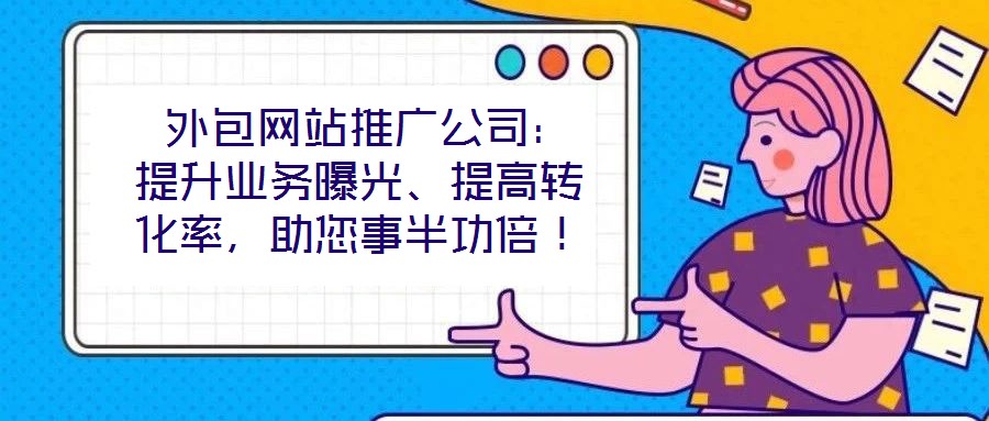  外包網(wǎng)站推廣公司：提升業(yè)務(wù)曝光、提高轉(zhuǎn)化率，助您事半功倍！
