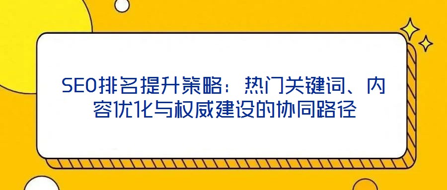 SEO排名提升策略：熱門關(guān)鍵詞、內(nèi)容優(yōu)化與權(quán)威建設(shè)的協(xié)同路徑