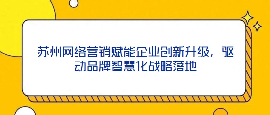 蘇州網(wǎng)絡營銷賦能企業(yè)創(chuàng)新升級，驅動品牌智慧化戰(zhàn)略落地