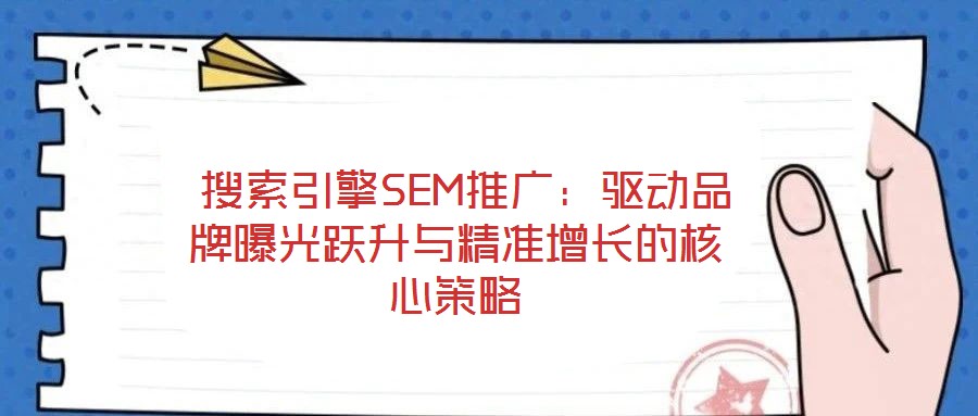  搜索引擎SEM推廣：驅(qū)動(dòng)品牌曝光躍升與精準(zhǔn)增長的核心策略