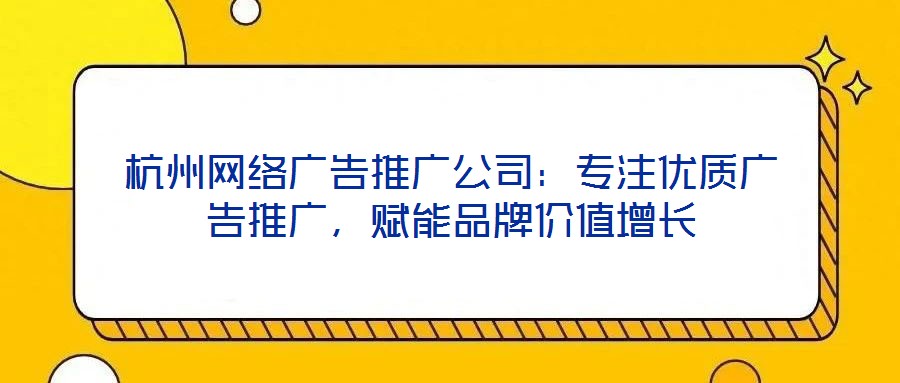 杭州網(wǎng)絡(luò)廣告推廣公司：專注優(yōu)質(zhì)廣告推廣，賦能品牌價(jià)值增長(zhǎng)