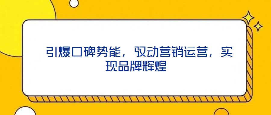  引爆口碑勢(shì)能，馭動(dòng)營(yíng)銷(xiāo)運(yùn)營(yíng)，實(shí)現(xiàn)品牌輝煌
