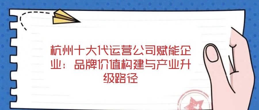 杭州十大代運(yùn)營公司賦能企業(yè)：品牌價(jià)值構(gòu)建與產(chǎn)業(yè)升級(jí)路徑