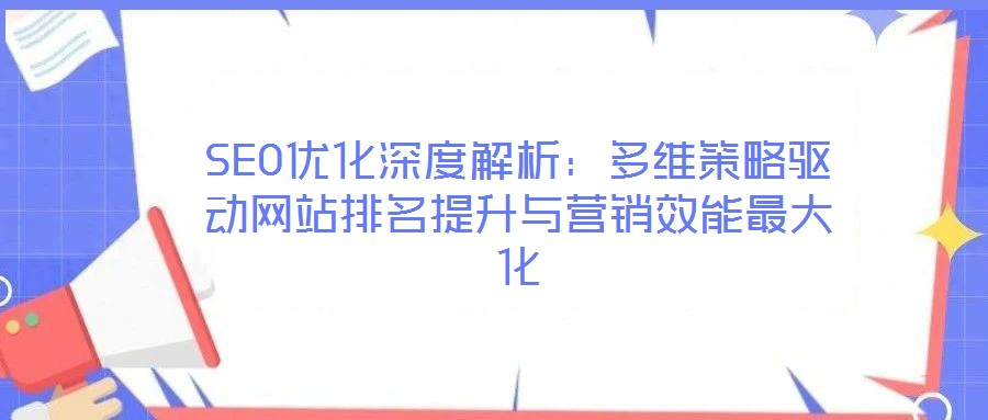 SEO優(yōu)化深度解析：多維策略驅(qū)動(dòng)網(wǎng)站排名提升與營(yíng)銷(xiāo)效能最大化