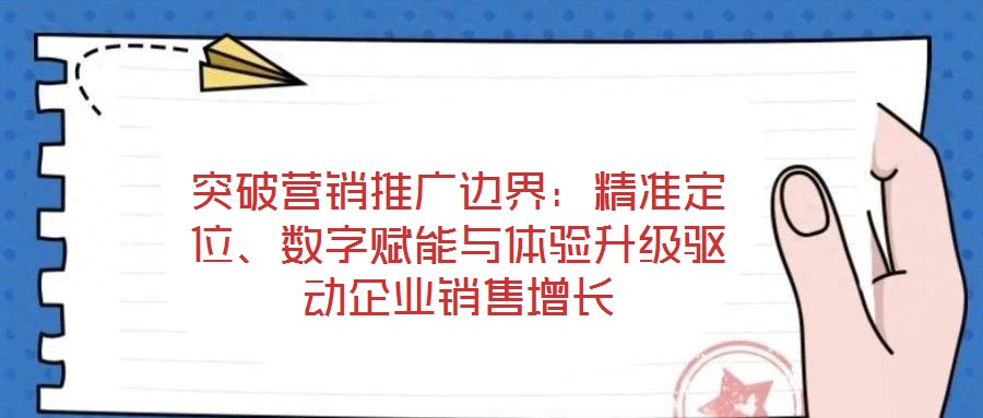 突破營銷推廣邊界：精準(zhǔn)定位、數(shù)字賦能與體驗(yàn)升級驅(qū)動企業(yè)銷售增長