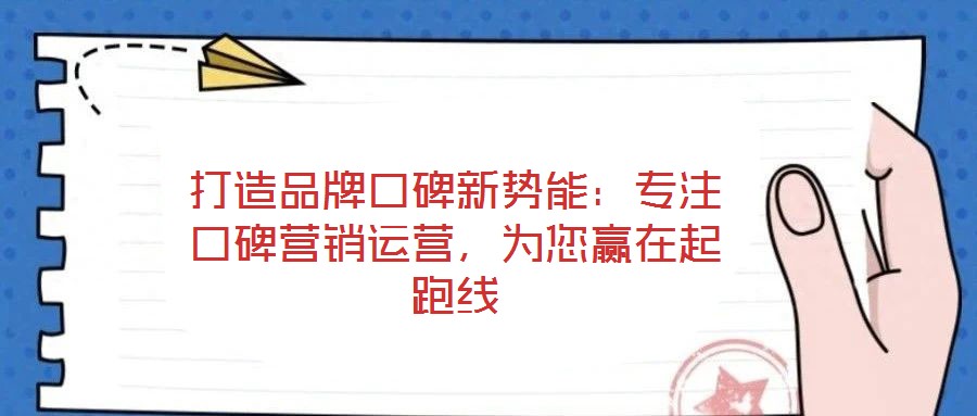 打造品牌口碑新勢(shì)能：專注口碑營(yíng)銷運(yùn)營(yíng)，為您贏在起跑線