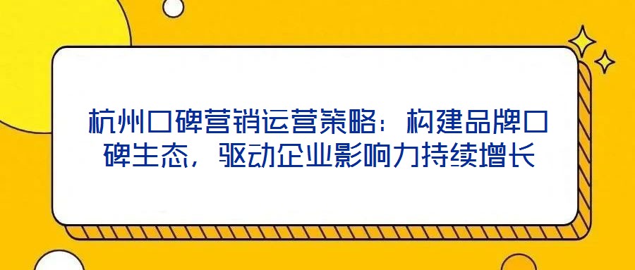 杭州口碑營(yíng)銷運(yùn)營(yíng)策略：構(gòu)建品牌口碑生態(tài)，驅(qū)動(dòng)企業(yè)影響力持續(xù)增長(zhǎng)