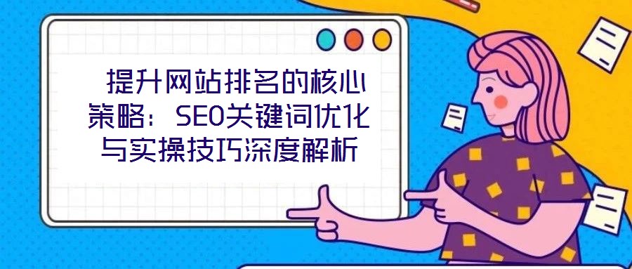  提升網(wǎng)站排名的核心策略：SEO關(guān)鍵詞優(yōu)化與實(shí)操技巧深度解析