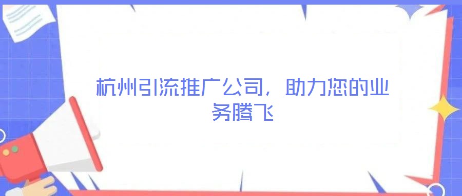 杭州引流推廣公司，助力您的業(yè)務(wù)騰飛