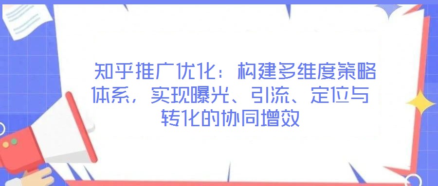  知乎推廣優(yōu)化：構(gòu)建多維度策略體系，實現(xiàn)曝光、引流、定位與轉(zhuǎn)化的協(xié)同增效
