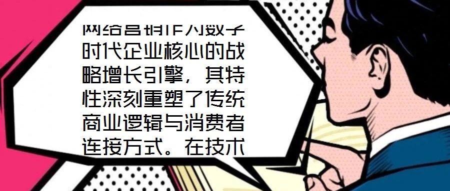 網(wǎng)絡(luò)營銷作為數(shù)字時(shí)代企業(yè)核心的戰(zhàn)略增長引擎，其特性深刻重塑了傳統(tǒng)商業(yè)邏輯與消費(fèi)者連接方式。在技術(shù)賦能與用戶需求的雙重驅(qū)動(dòng)下，網(wǎng)絡(luò)營銷展現(xiàn)出多維度的獨(dú)特屬性，為企