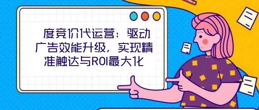  度競(jìng)價(jià)代運(yùn)營(yíng)：驅(qū)動(dòng)廣告效能升級(jí)，實(shí)現(xiàn)精準(zhǔn)觸達(dá)與ROI最大化