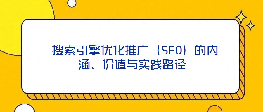  搜索引擎優(yōu)化推廣（SEO）的內(nèi)涵、價值與實踐路徑