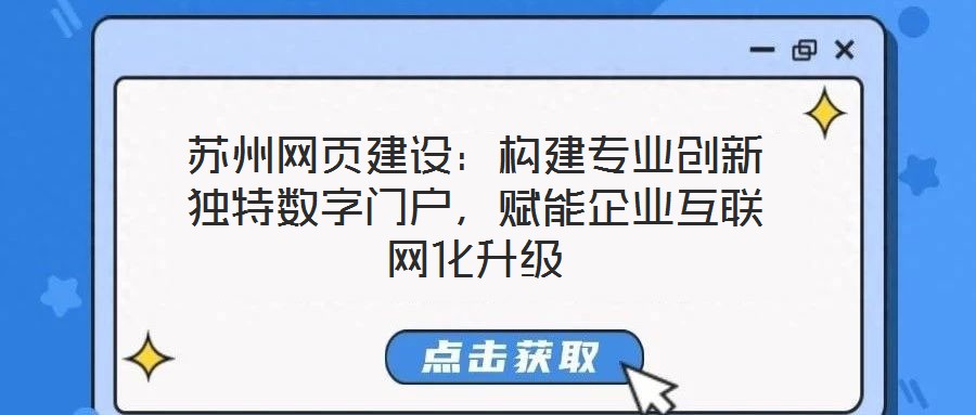 蘇州網(wǎng)頁建設(shè)：構(gòu)建專業(yè)創(chuàng)新獨特數(shù)字門戶，賦能企業(yè)互聯(lián)網(wǎng)化升級