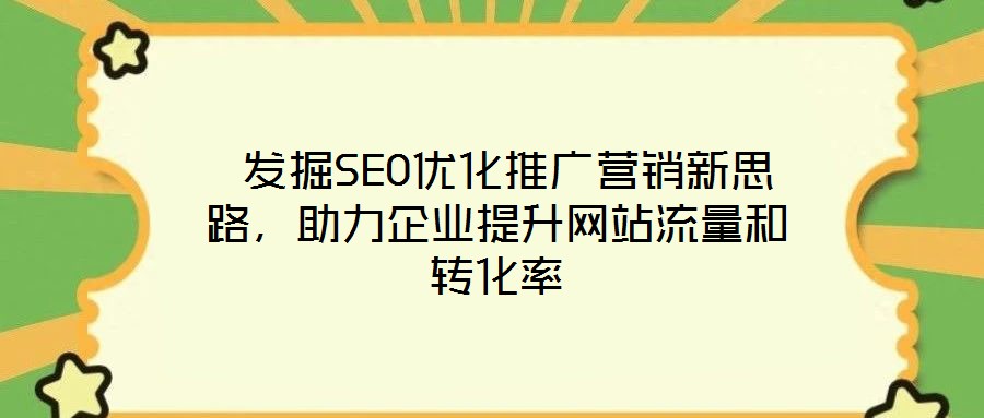  發(fā)掘SEO優(yōu)化推廣營銷新思路，助力企業(yè)提升網(wǎng)站流量和轉(zhuǎn)化率