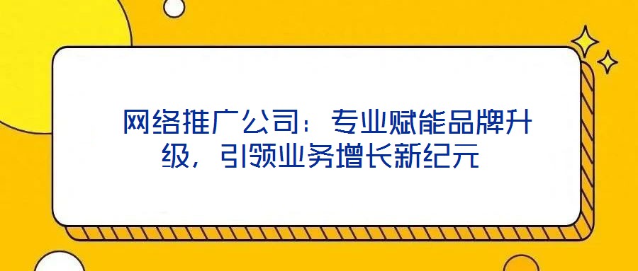  網(wǎng)絡(luò)推廣公司：專業(yè)賦能品牌升級(jí)，引領(lǐng)業(yè)務(wù)增長(zhǎng)新紀(jì)元