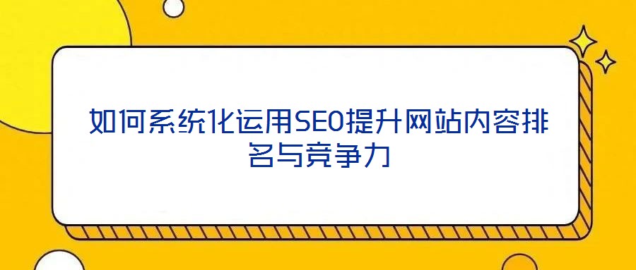 如何系統(tǒng)化運(yùn)用SEO提升網(wǎng)站內(nèi)容排名與競(jìng)爭(zhēng)力