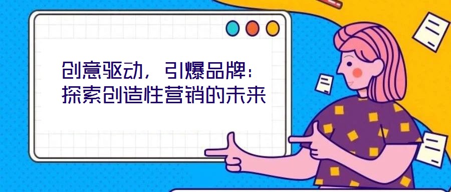 創(chuàng)意驅(qū)動(dòng)，引爆品牌：探索創(chuàng)造性營(yíng)銷的未來