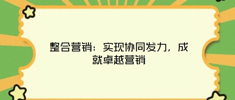 整合營銷：實現(xiàn)協(xié)同發(fā)力，成就卓越營銷
