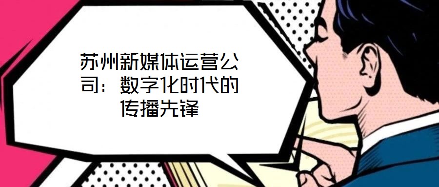 蘇州新媒體運(yùn)營(yíng)公司：數(shù)字化時(shí)代的傳播先鋒