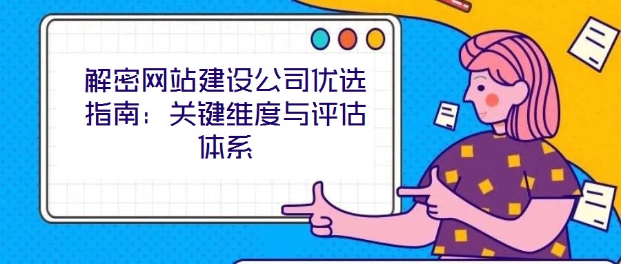 解密網(wǎng)站建設(shè)公司優(yōu)選指南：關(guān)鍵維度與評估體系