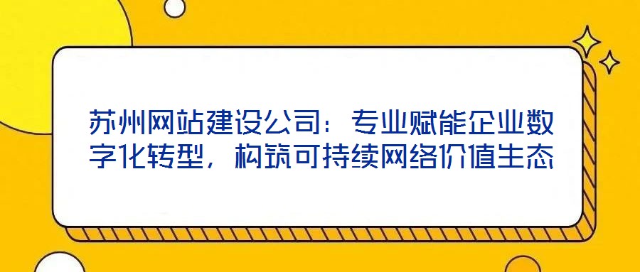蘇州網(wǎng)站建設(shè)公司：專業(yè)賦能企業(yè)數(shù)字化轉(zhuǎn)型，構(gòu)筑可持續(xù)網(wǎng)絡(luò)價值生態(tài)