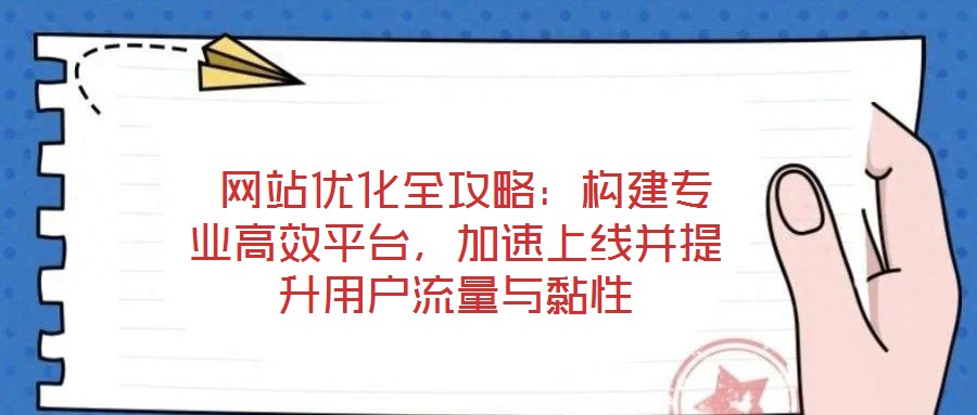  網(wǎng)站優(yōu)化全攻略：構(gòu)建專業(yè)高效平臺，加速上線并提升用戶流量與黏性