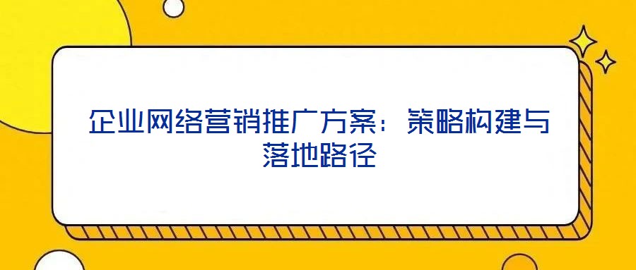 企業(yè)網絡營銷推廣方案：策略構建與落地路徑