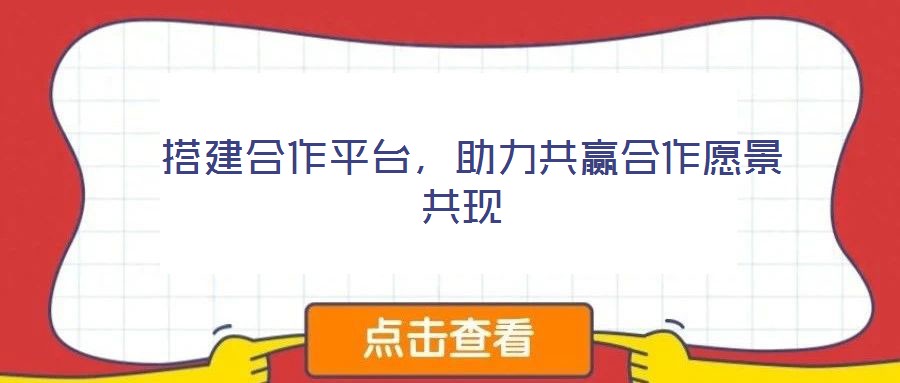  搭建合作平臺，助力共贏合作愿景共現(xiàn)