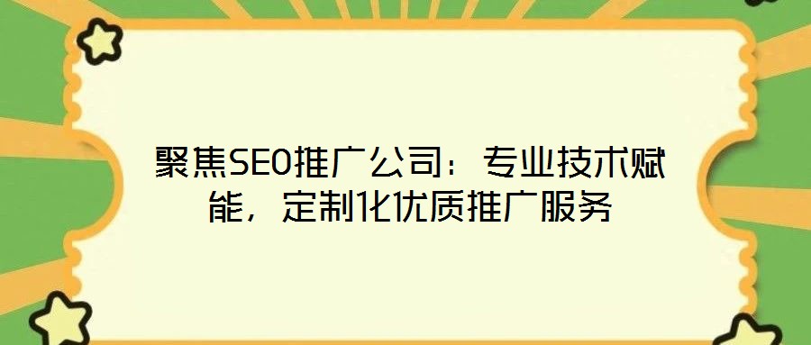 聚焦SEO推廣公司：專業(yè)技術(shù)賦能，定制化優(yōu)質(zhì)推廣服務(wù)