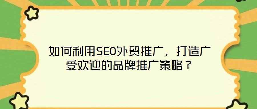 如何利用SEO外貿(mào)推廣，打造廣受歡迎的品牌推廣策略？