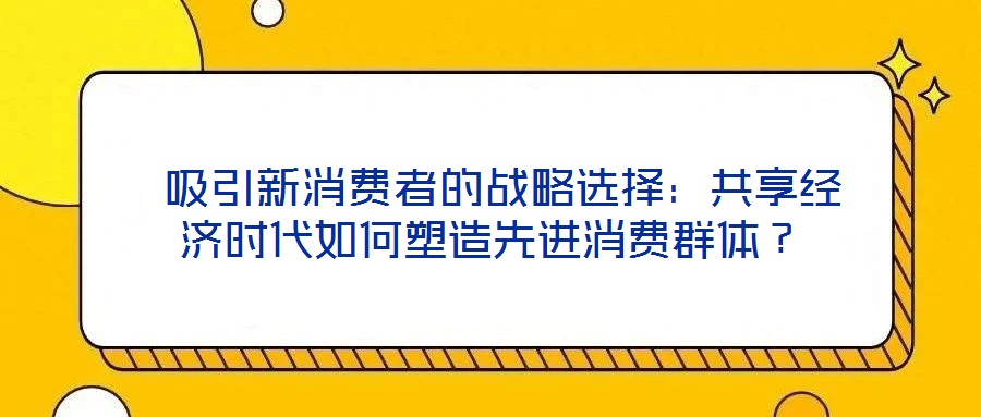  吸引新消費(fèi)者的戰(zhàn)略選擇：共享經(jīng)濟(jì)時(shí)代如何塑造先進(jìn)消費(fèi)群體？