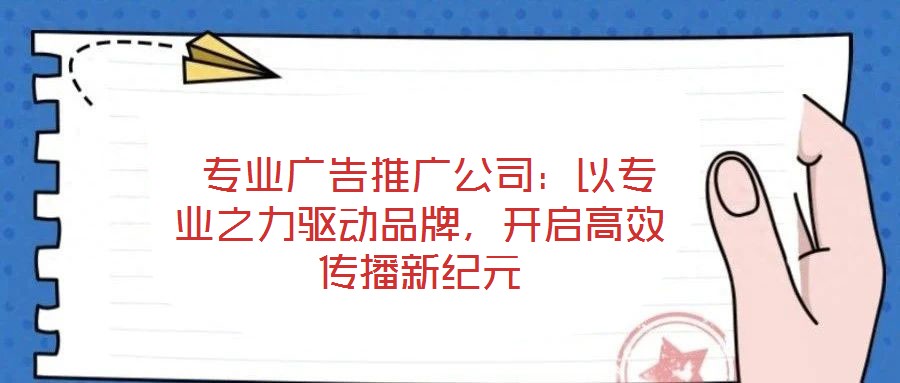  專業(yè)廣告推廣公司：以專業(yè)之力驅(qū)動品牌，開啟高效傳播新紀(jì)元