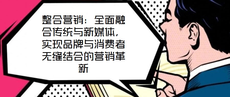 整合營銷：全面融合傳統(tǒng)與新媒體，實現(xiàn)品牌與消費者無縫結(jié)合的營銷革新