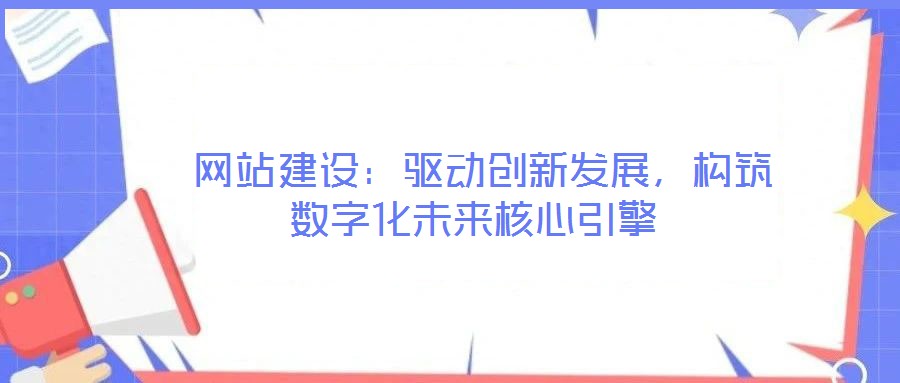  網(wǎng)站建設(shè)：驅(qū)動創(chuàng)新發(fā)展，構(gòu)筑數(shù)字化未來核心引擎