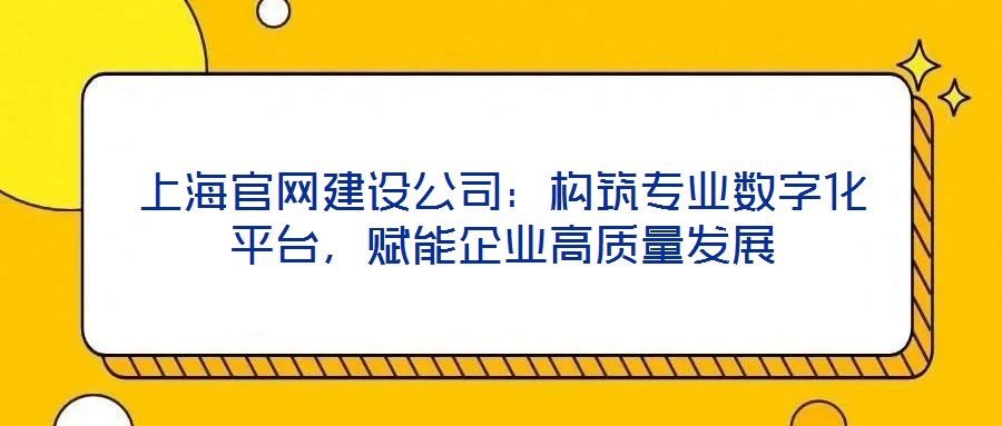 上海官網(wǎng)建設(shè)公司：構(gòu)筑專業(yè)數(shù)字化平臺，賦能企業(yè)高質(zhì)量發(fā)展