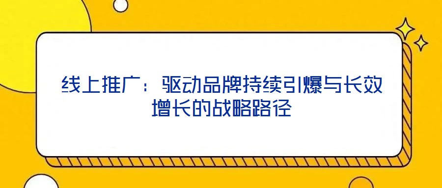 線(xiàn)上推廣：驅(qū)動(dòng)品牌持續(xù)引爆與長(zhǎng)效增長(zhǎng)的戰(zhàn)略路徑