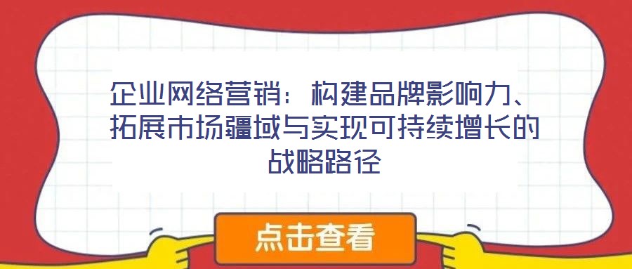 企業(yè)網(wǎng)絡(luò)營銷：構(gòu)建品牌影響力、拓展市場疆域與實(shí)現(xiàn)可持續(xù)增長的戰(zhàn)略路徑
